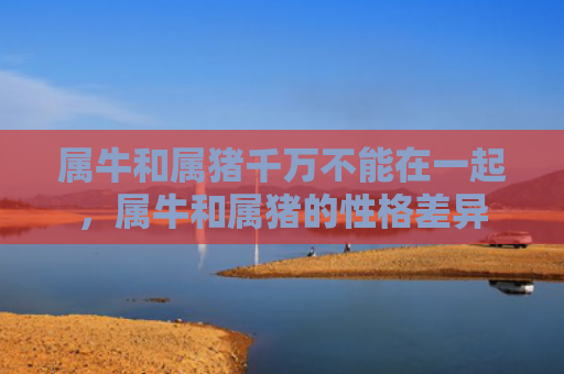 属牛和属猪千万不能在一起，属牛和属猪的性格差异