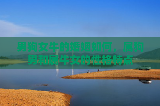 男狗女牛的婚姻如何，属狗男和属牛女的性格特点