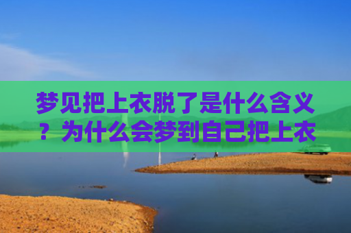 梦见把上衣脱了是什么含义？为什么会梦到自己把上衣脱了啊？