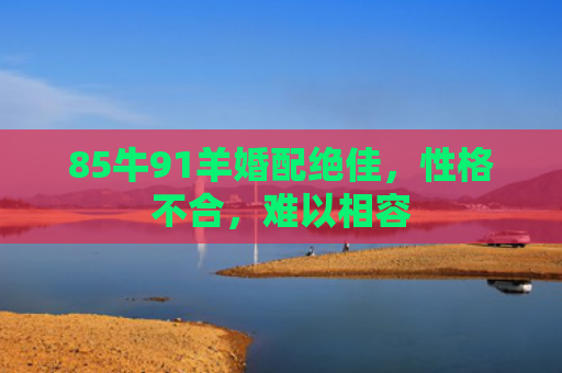 85牛91羊婚配绝佳，性格不合，难以相容