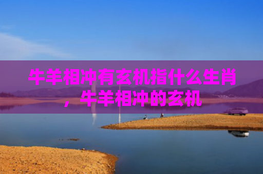 牛羊相冲有玄机指什么生肖，牛羊相冲的玄机