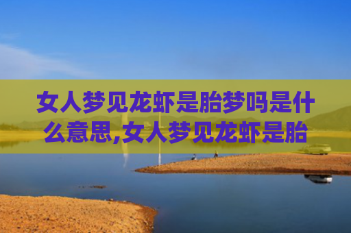 女人梦见龙虾是胎梦吗是什么意思,女人梦见龙虾是胎梦吗的征兆好不好(女人梦见好多活的龙虾爬)