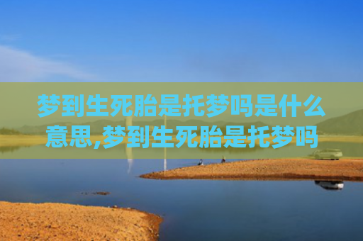 梦到生死胎是托梦吗是什么意思,梦到生死胎是托梦吗的征兆好不好(梦到生死胎是什么意思)