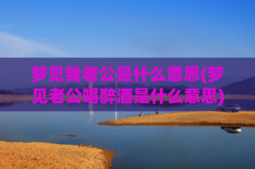 梦见我老公是什么意思(梦见老公喝醉酒是什么意思)
