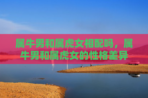 属牛男和属虎女相配吗，属牛男和属虎女的性格差异