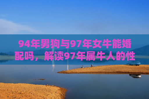 94年男狗与97年女牛能婚配吗，解读97年属牛人的性格
