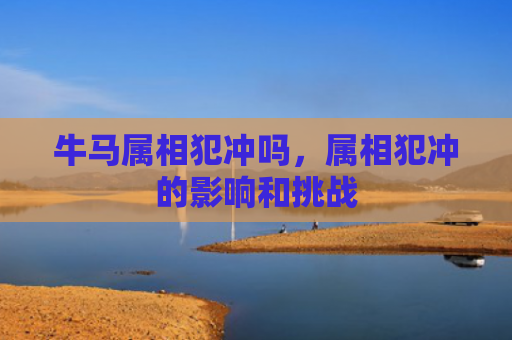 牛马属相犯冲吗，属相犯冲的影响和挑战