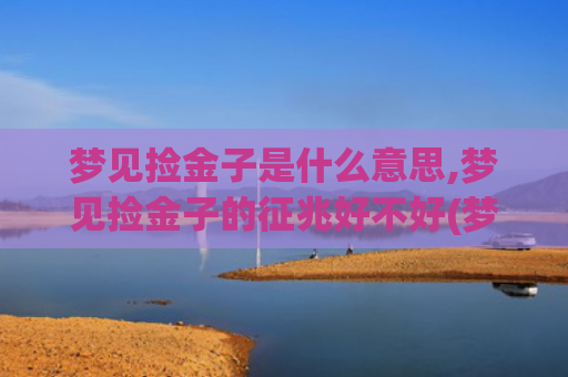 梦见捡金子是什么意思,梦见捡金子的征兆好不好(梦见捡金子是什么意思周公解梦女人)