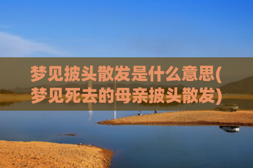 梦见披头散发是什么意思(梦见死去的母亲披头散发)