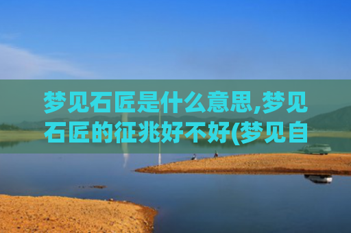 梦见石匠是什么意思,梦见石匠的征兆好不好(梦见自己和别人打架是什么意思)