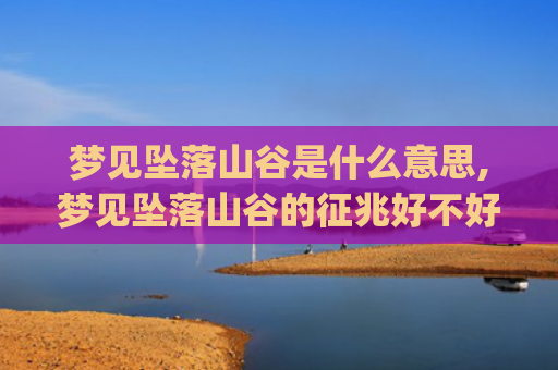 梦见坠落山谷是什么意思,梦见坠落山谷的征兆好不好(梦见飞机坠落是什)