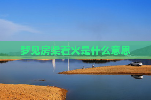 梦见房梁着火是什么意思