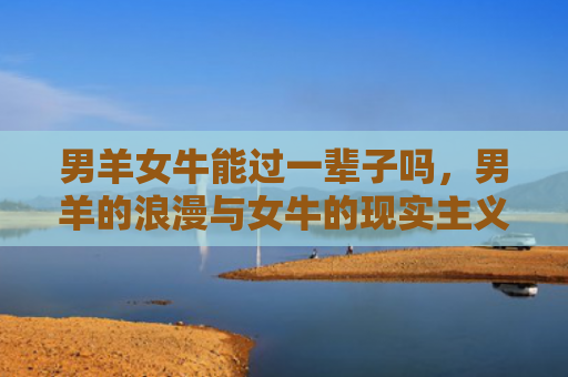 男羊女牛能过一辈子吗，男羊的浪漫与女牛的现实主义