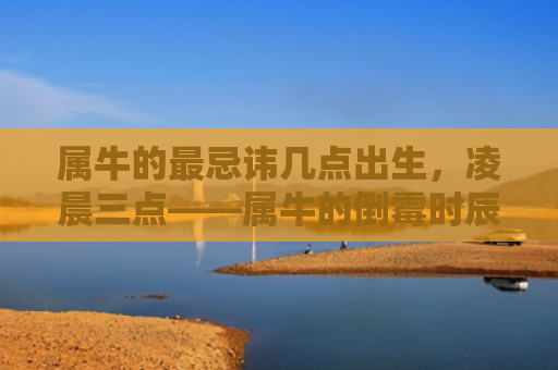 属牛的最忌讳几点出生，凌晨三点——属牛的倒霉时辰