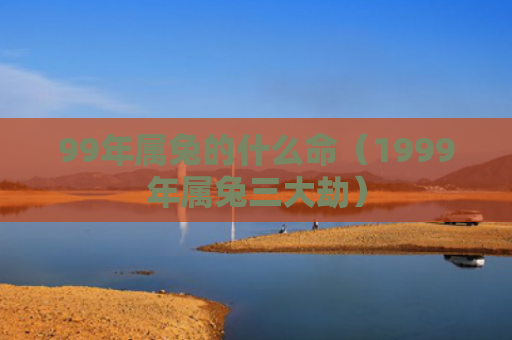 99年属兔的什么命（1999年属兔三大劫）