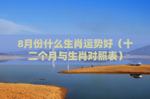 8月份什么生肖运势好（十二个月与生肖对照表）