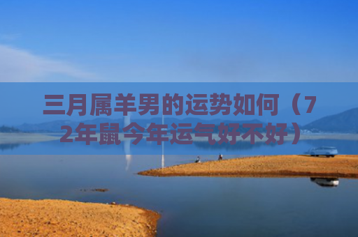 三月属羊男的运势如何（72年鼠今年运气好不好）