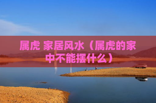 属虎 家居风水（属虎的家中不能摆什么）
