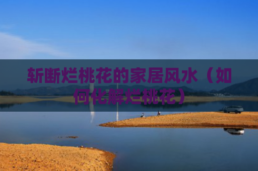 斩断烂桃花的家居风水（如何化解烂桃花）