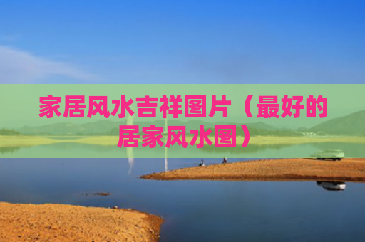 家居风水吉祥图片（最好的居家风水图）