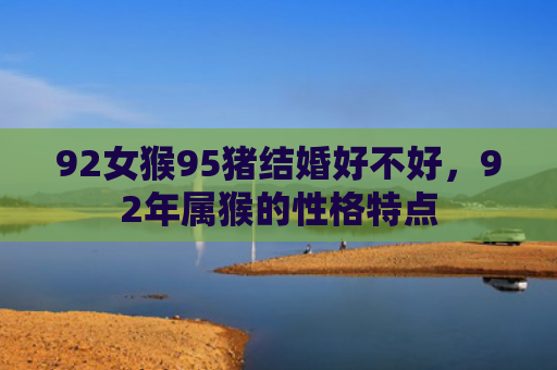 92女猴95猪结婚好不好，92年属猴的性格特点