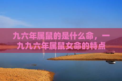 九六年属鼠的是什么命，一九九六年属鼠女命的特点