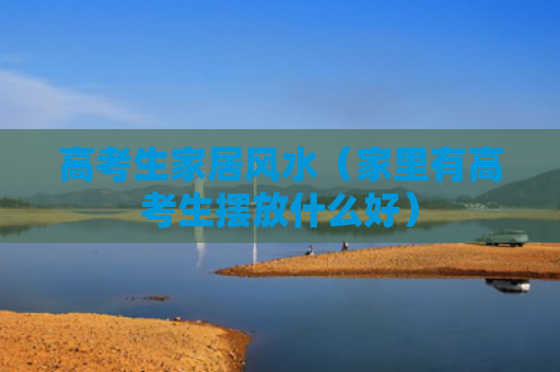 高考生家居风水（家里有高考生摆放什么好）
