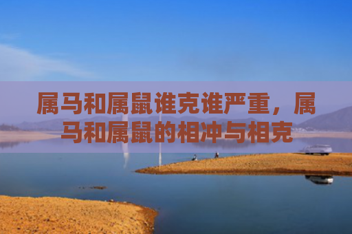 属马和属鼠谁克谁严重，属马和属鼠的相冲与相克