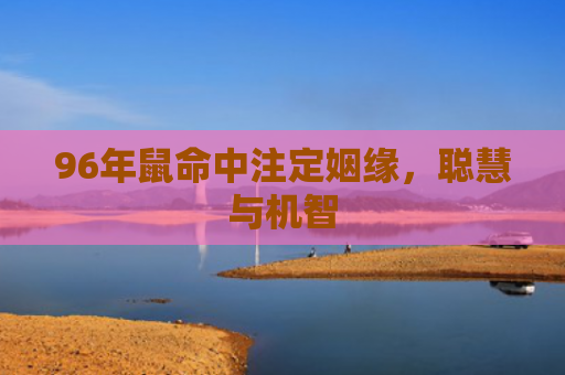 96年鼠命中注定姻缘，聪慧与机智
