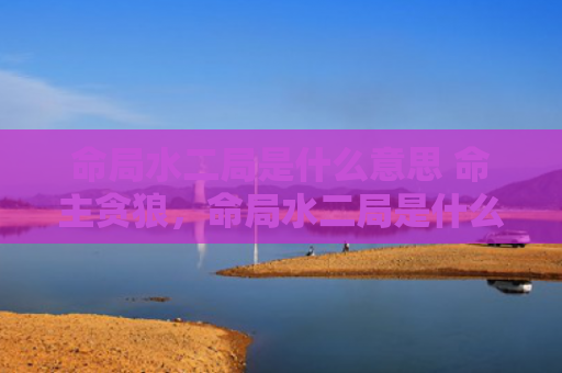 命局水二局是什么意思 命主贪狼，命局水二局是什么意思，命主贪狼
