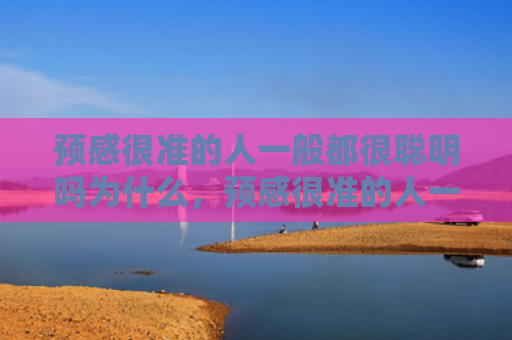 预感很准的人一般都很聪明吗为什么，预感很准的人一般都很聪明吗