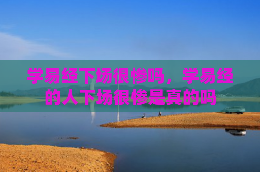学易经下场很惨吗，学易经的人下场很惨是真的吗