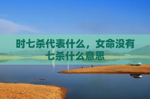 时七杀代表什么，女命没有七杀什么意思