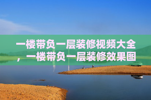 一楼带负一层装修视频大全，一楼带负一层装修效果图