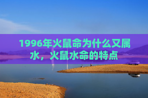 1996年火鼠命为什么又属水，火鼠水命的特点