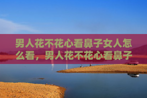男人花不花心看鼻子女人怎么看，男人花不花心看鼻子