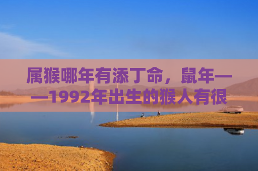 属猴哪年有添丁命，鼠年——1992年出生的猴人有很高的机会添丁