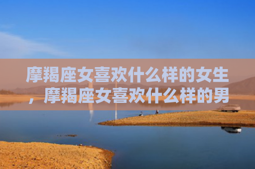摩羯座女喜欢什么样的女生，摩羯座女喜欢什么样的男孩子