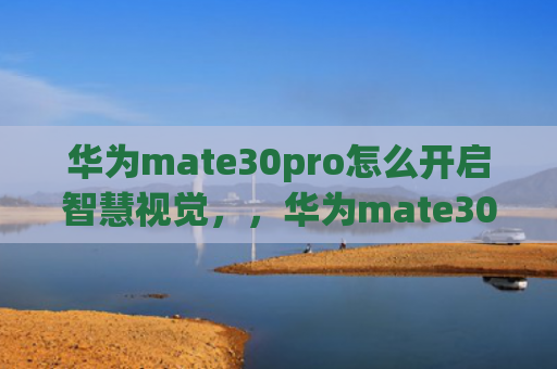 华为mate30pro怎么开启智慧视觉，，华为mate30pro怎么设置快捷键（怎么设置快捷键华为开启）