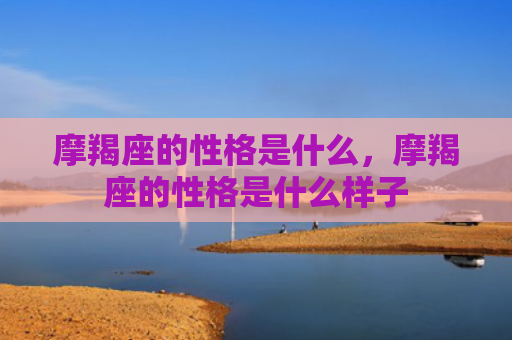 摩羯座的性格是什么，摩羯座的性格是什么样子