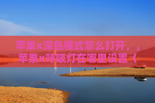 苹果x深色模式怎么打开，，苹果x呼吸灯在哪里设置（苹果深色呼吸）