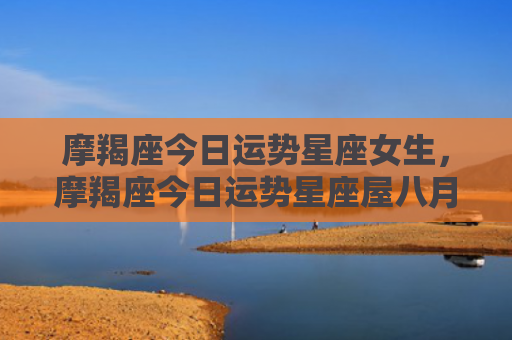 摩羯座今日运势星座女生，摩羯座今日运势星座屋八月