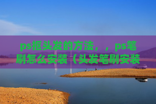 ps抠头发的方法，，ps笔刷怎么安装（头发笔刷安装）