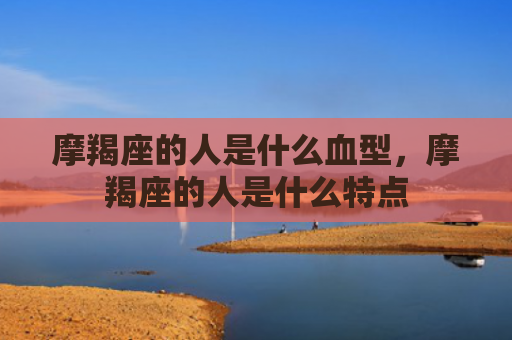 摩羯座的人是什么血型，摩羯座的人是什么特点