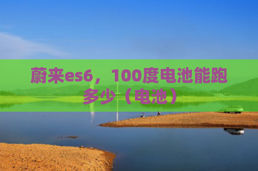 蔚来es6，100度电池能跑多少（电池）