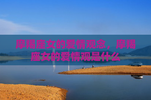 摩羯座女的爱情观念，摩羯座女的爱情观是什么