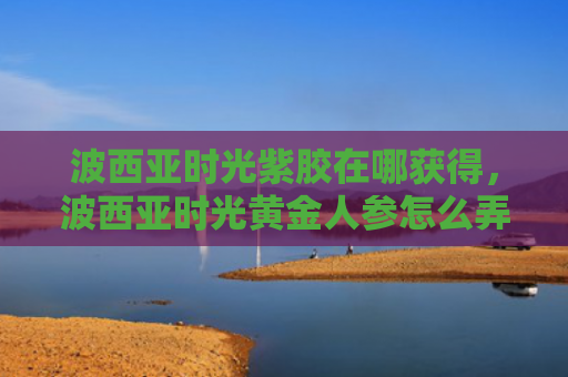 波西亚时光紫胶在哪获得，波西亚时光黄金人参怎么弄（人参西亚紫胶）