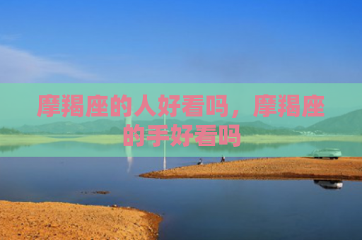 摩羯座的人好看吗，摩羯座的手好看吗