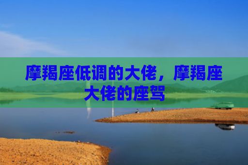 摩羯座低调的大佬，摩羯座大佬的座驾
