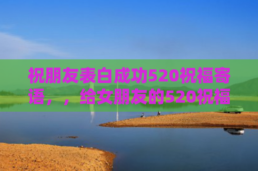 祝朋友表白成功520祝福寄语，，给女朋友的520祝福语短信（寄语表白祝福语）